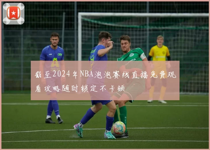 截至2024年NBA泡泡赛线直播免费观看攻略随时锁定不卡顿