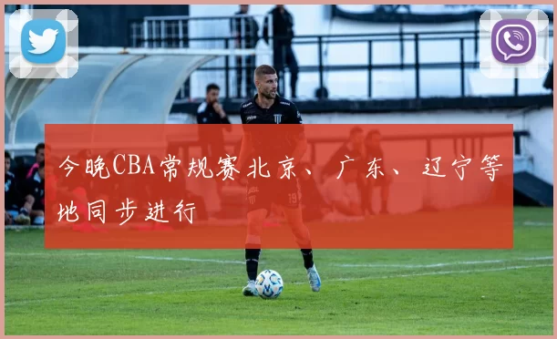 今晚CBA常规赛北京、广东、辽宁等地同步进行
