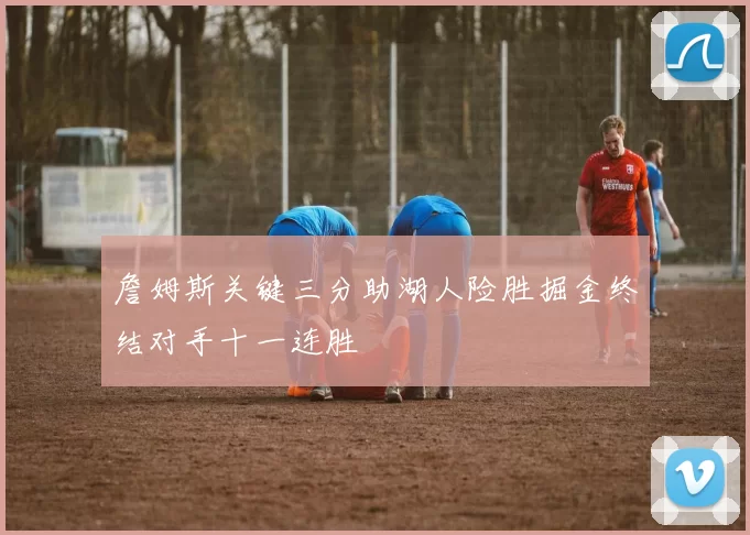 詹姆斯关键三分助湖人险胜掘金终结对手十一连胜