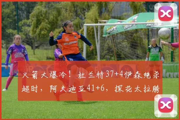 火箭大爆冷!杜兰特37+4伊森绝杀超时,阿夫迪亚41+6,探花太拉胯