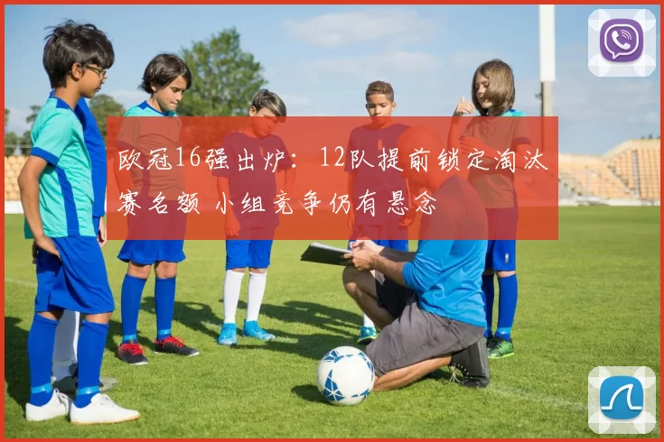 欧冠16强出炉:12队提前锁定淘汰赛名额 小组竞争仍有悬念