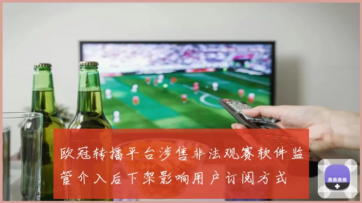 欧冠转播平台涉售非法观赛软件监管介入后下架影响用户订阅方式