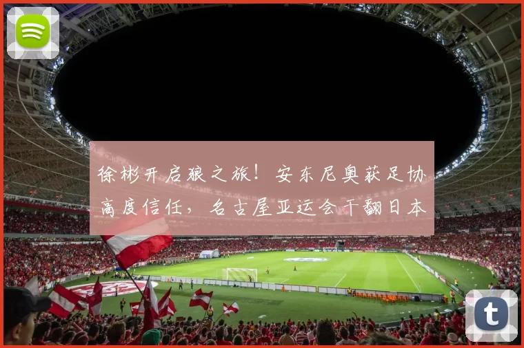 徐彬开启狼之旅!安东尼奥获足协高度信任,名古屋亚运会干翻日本