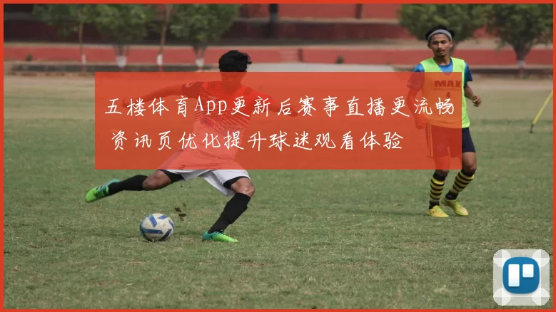 五楼体育App更新后赛事直播更流畅 资讯页优化提升球迷观看体验
