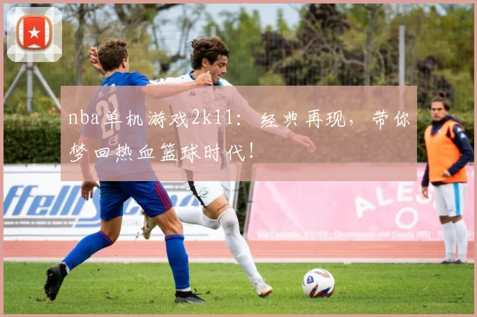 nba单机游戏2k11：经典再现，带你梦回热血篮球时代！
