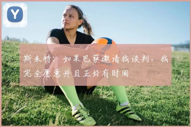 斯米特：如果巴萨邀请我谈判，我完全愿意并且正好有时间