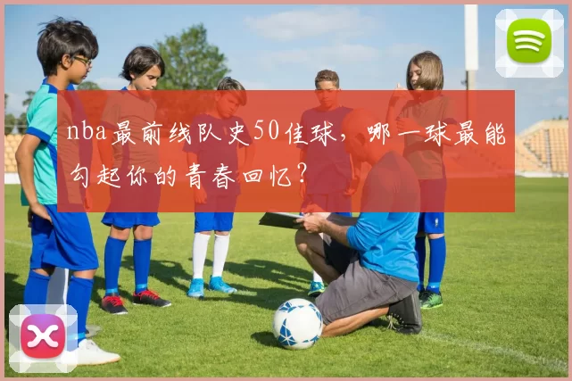 nba最前线队史50佳球，哪一球最能勾起你的青春回忆？