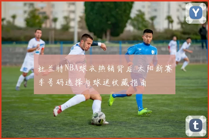 杜兰特NBA球衣热销背后 太阳新赛季号码选择与球迷收藏指南