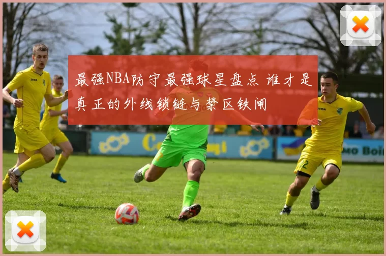 最强NBA防守最强球星盘点 谁才是真正的外线锁链与禁区铁闸