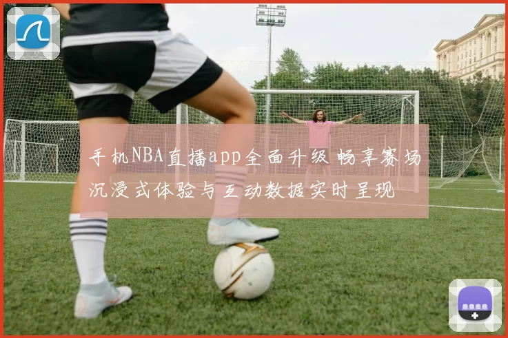 手机NBA直播app全面升级 畅享赛场沉浸式体验与互动数据实时呈现