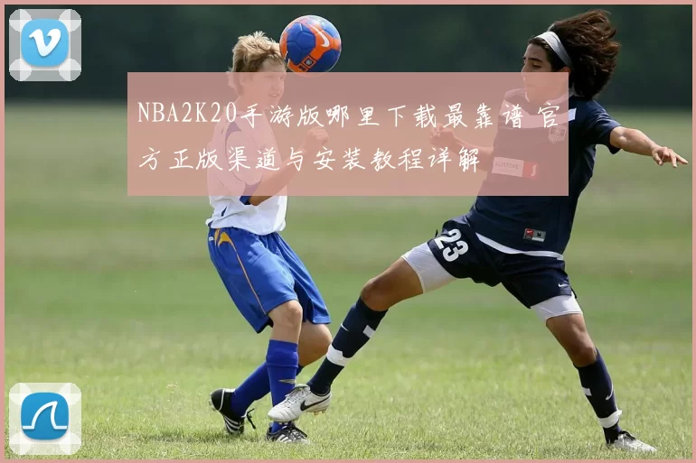 NBA2K20手游版哪里下载最靠谱 官方正版渠道与安装教程详解