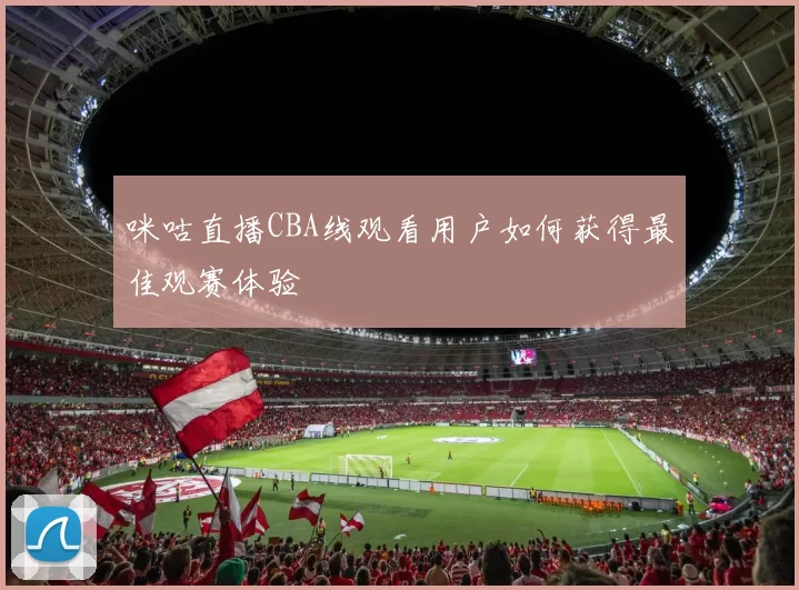 咪咕直播CBA线观看用户如何获得最佳观赛体验