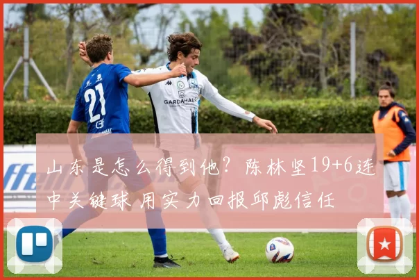 山东是怎么得到他？陈林坚19+6连中关键球 用实力回报邱彪信任