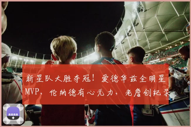 新星队大胜夺冠!爱德华兹全明星MVP,伦纳德有心无力,老詹创纪录