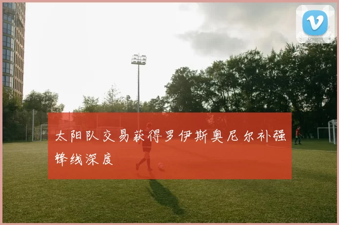 太阳队交易获得罗伊斯奥尼尔补强锋线深度