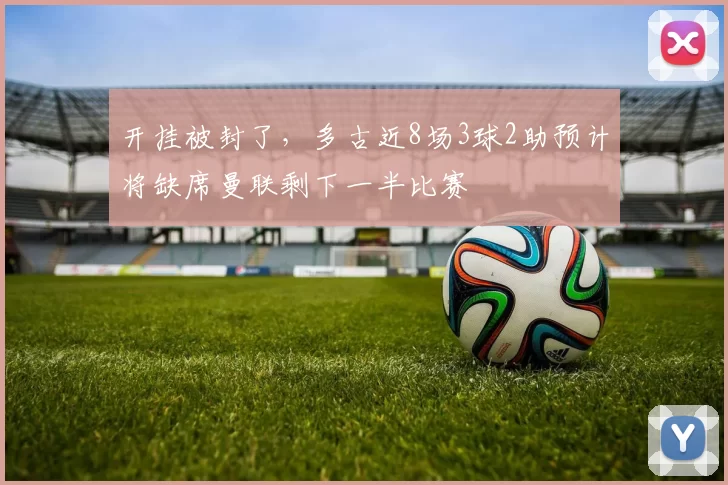 开挂被封了，多古近8场3球2助预计将缺席曼联剩下一半比赛