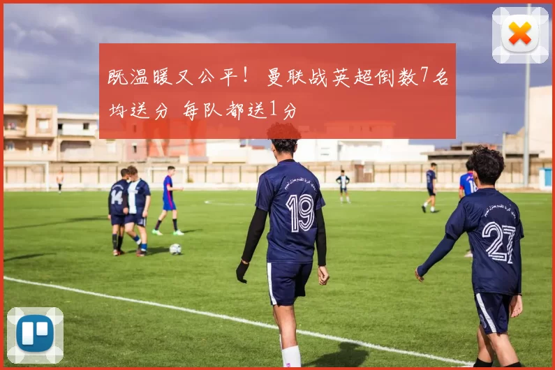 既温暖又公平！曼联战英超倒数7名均送分 每队都送1分