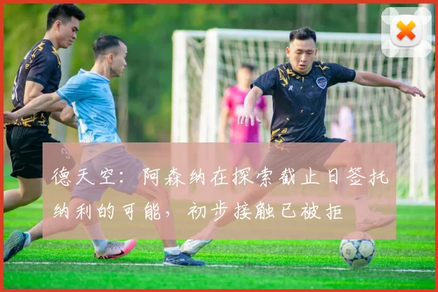 德天空：阿森纳在探索截止日签托纳利的可能，初步接触已被拒