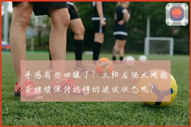 手感有些回暖了!太阳后场大闸能否继续保持这样的进攻状态呢?