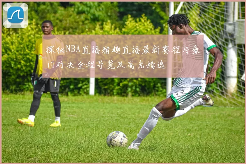 探秘NBA直播猎趣直播最新赛程与豪门对决全程导览及高光精选