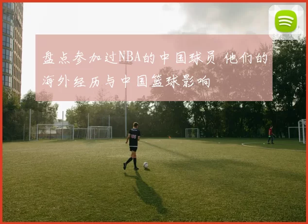 盘点参加过NBA的中国球员 他们的海外经历与中国篮球影响