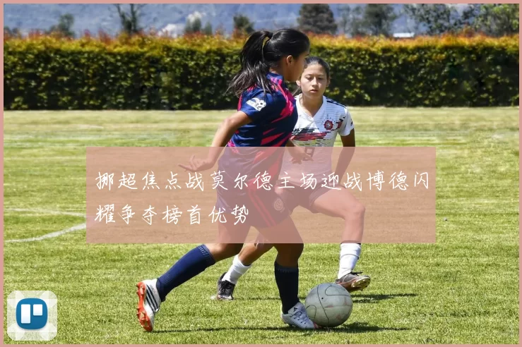 挪超焦点战莫尔德主场迎战博德闪耀争夺榜首优势