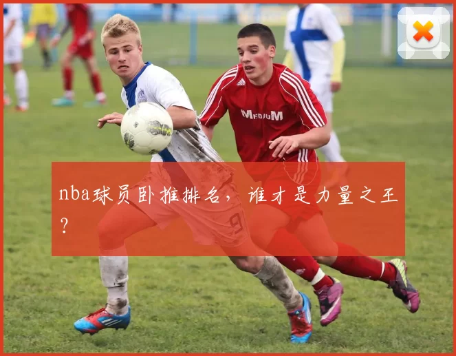 nba球员卧推排名，谁才是力量之王？