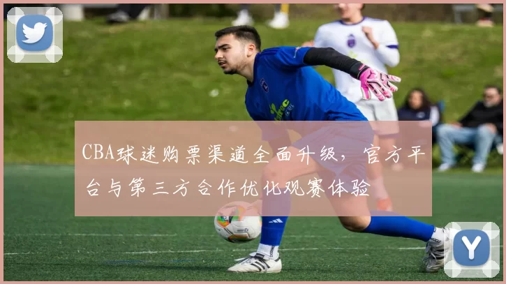 CBA球迷购票渠道全面升级，官方平台与第三方合作优化观赛体验