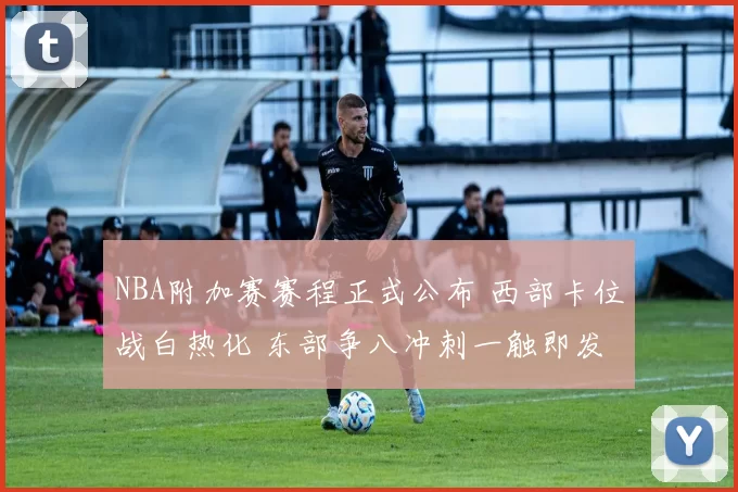 NBA附加赛赛程正式公布 西部卡位战白热化 东部争八冲刺一触即发