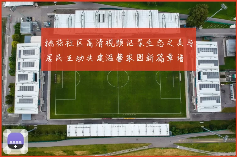 桃花社区高清视频记录生态之美与居民互动共建温馨家园新篇章谱