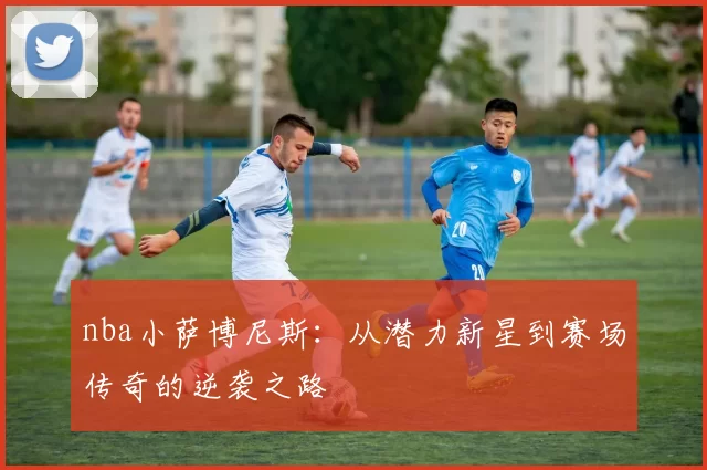 nba小萨博尼斯：从潜力新星到赛场传奇的逆袭之路