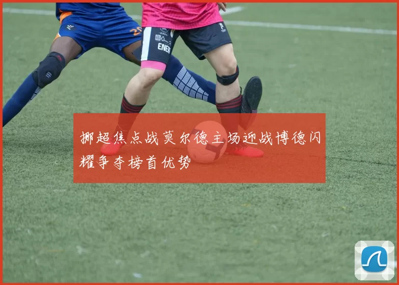 挪超焦点战莫尔德主场迎战博德闪耀争夺榜首优势