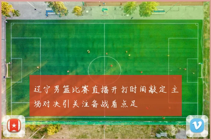 辽宁男篮比赛直播开打时间敲定 主场对决引关注备战看点足