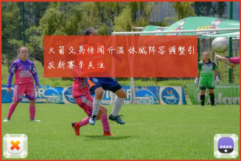 火箭交易传闻升温 休城阵容调整引发新赛季关注