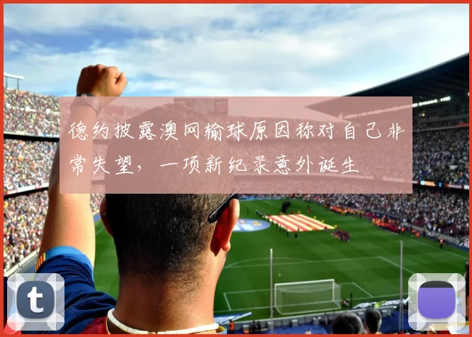 德约披露澳网输球原因称对自己非常失望，一项新纪录意外诞生