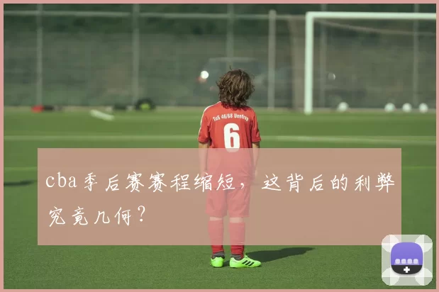 cba季后赛赛程缩短，这背后的利弊究竟几何？