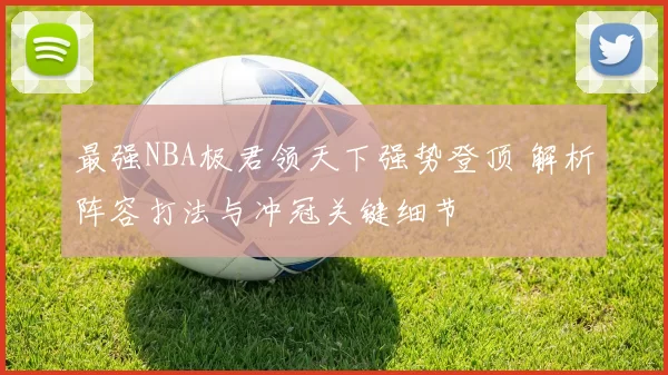 最强NBA极君领天下强势登顶 解析阵容打法与冲冠关键细节