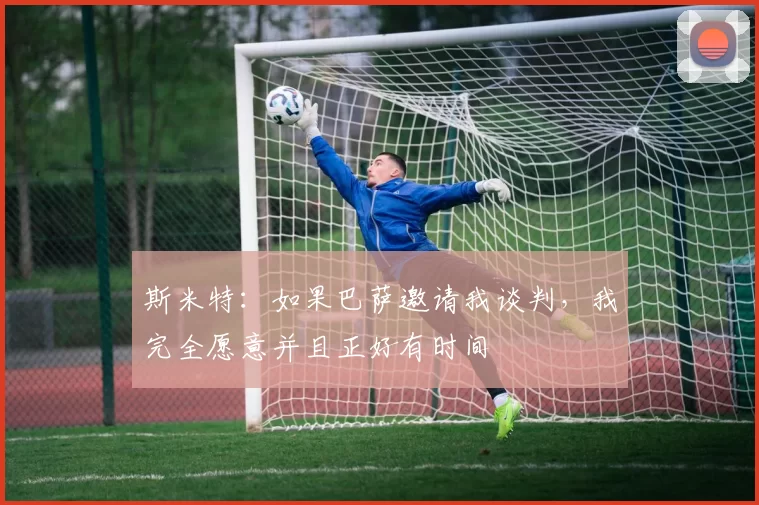 斯米特：如果巴萨邀请我谈判，我完全愿意并且正好有时间