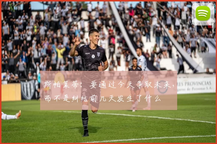 斯帕莱蒂:要通过今天争取未来,而不是纠结前几天发生了什么