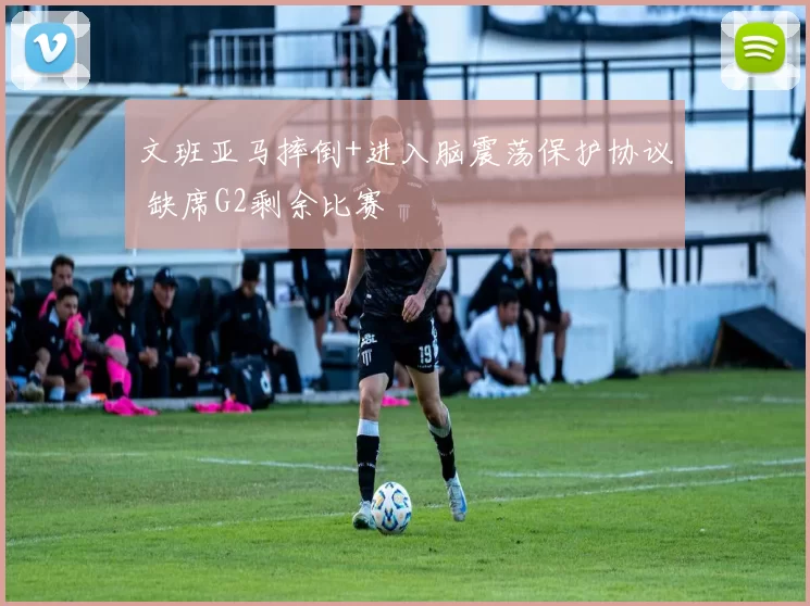 文班亚马摔倒+进入脑震荡保护协议 缺席G2剩余比赛