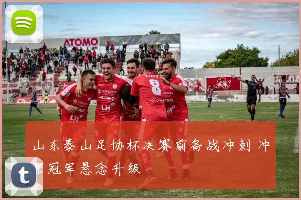 山东泰山足协杯决赛前备战冲刺 冲击冠军悬念升级