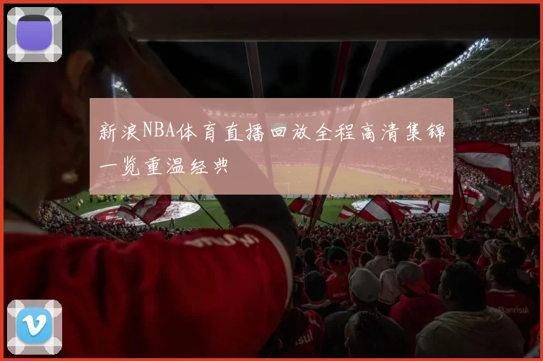 新浪NBA体育直播回放全程高清集锦一览重温经典