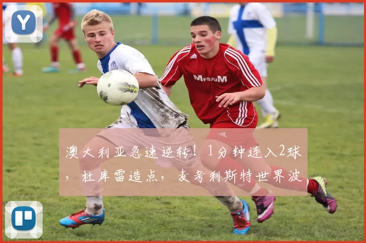 澳大利亚急速逆转!1分钟连入2球,杜库雷造点,麦考利斯特世界波