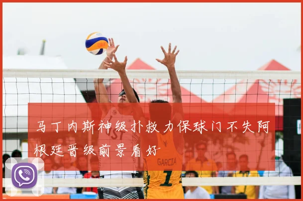 马丁内斯神级扑救力保球门不失阿根廷晋级前景看好