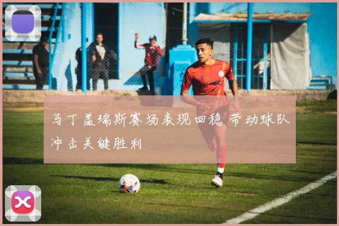 马丁盖瑞斯赛场表现回稳 带动球队冲击关键胜利