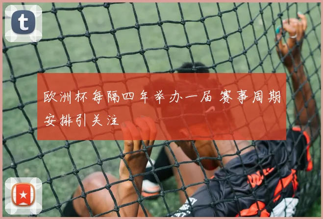 欧洲杯每隔四年举办一届 赛事周期安排引关注