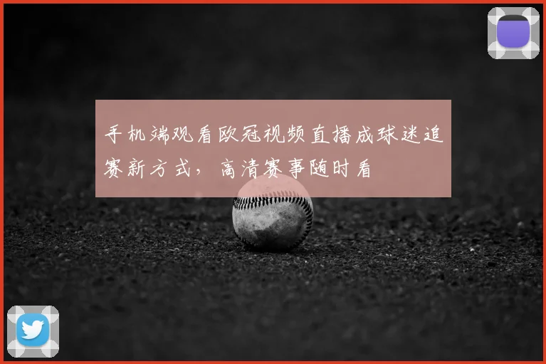 手机端观看欧冠视频直播成球迷追赛新方式，高清赛事随时看