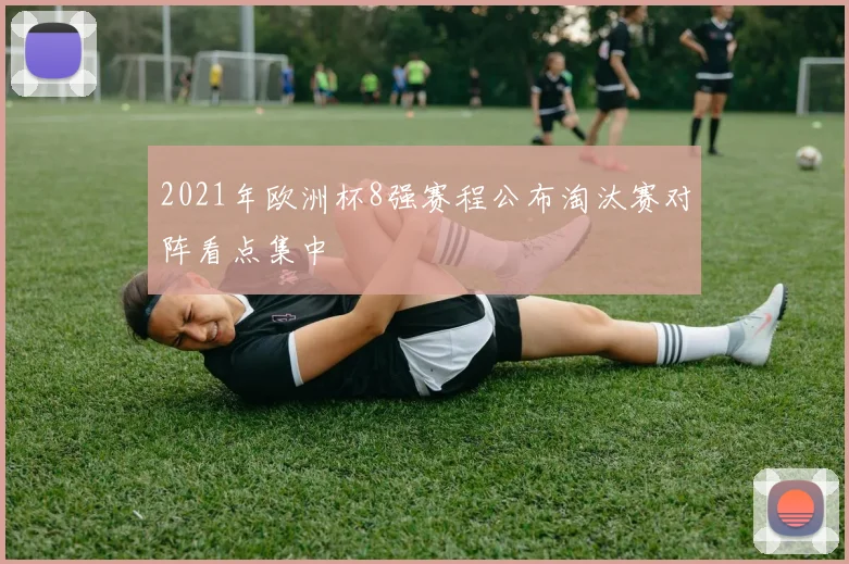 2021年欧洲杯8强赛程公布淘汰赛对阵看点集中