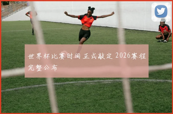 世界杯比赛时间正式敲定 2026赛程完整公布