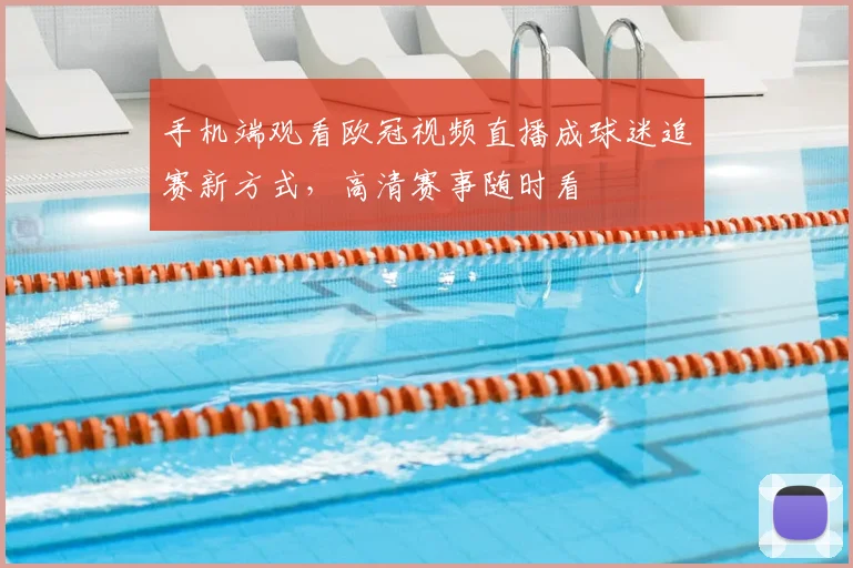 手机端观看欧冠视频直播成球迷追赛新方式,高清赛事随时看
